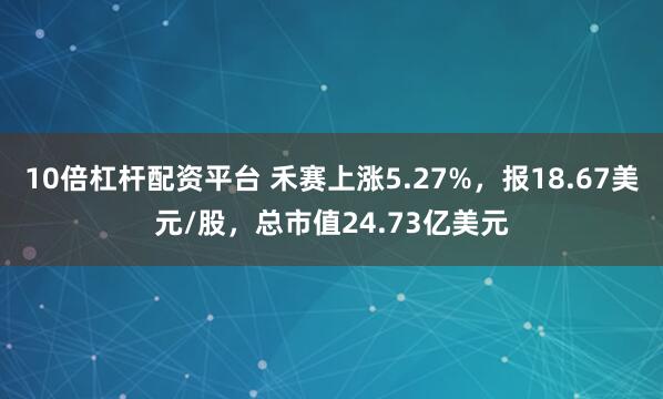 10倍杠杆配资平台 禾赛上涨5.27%，报18.67美元/股，总市值24.73亿美元