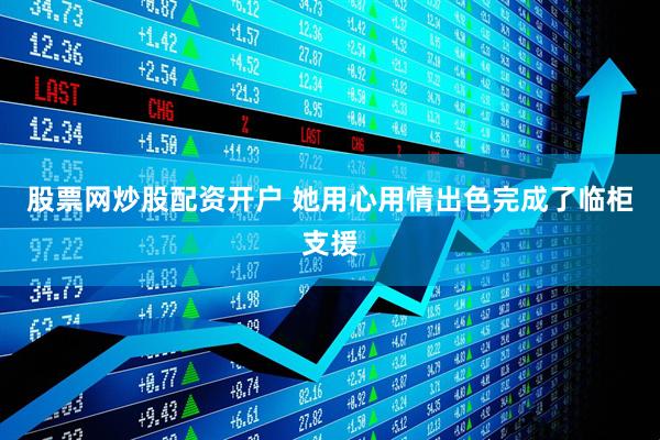 股票网炒股配资开户 她用心用情出色完成了临柜支援