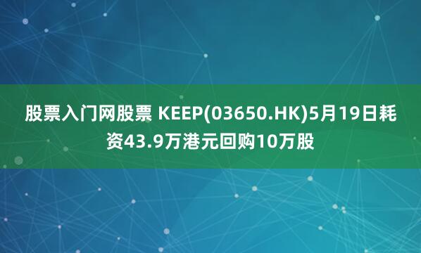 股票入门网股票 KEEP(03650.HK)5月19日耗资43.9万港元回购10万股