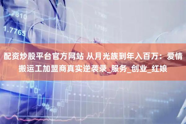 配资炒股平台官方网站 从月光族到年入百万：爱情搬运工加盟商真实逆袭录_服务_创业_红娘