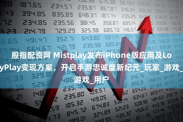 股指配资网 Mistplay发布iPhone版应用及LoyaltyPlay变现方案，开启手游忠诚度新纪元_玩家_游戏_用户