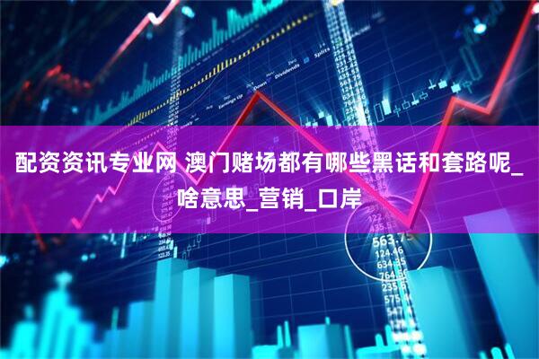 配资资讯专业网 澳门赌场都有哪些黑话和套路呢_啥意思_营销_口岸