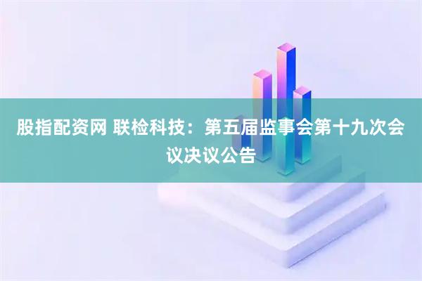 股指配资网 联检科技：第五届监事会第十九次会议决议公告