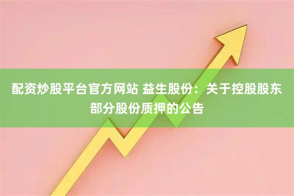 配资炒股平台官方网站 益生股份：关于控股股东部分股份质押的公告