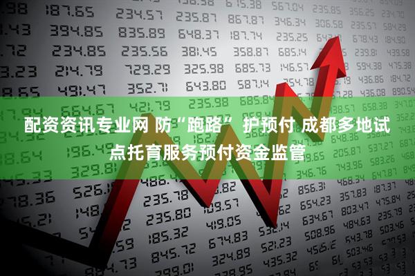 配资资讯专业网 防“跑路” 护预付 成都多地试点托育服务预付资金监管