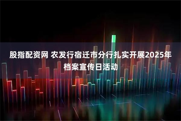 股指配资网 农发行宿迁市分行扎实开展2025年档案宣传日活动
