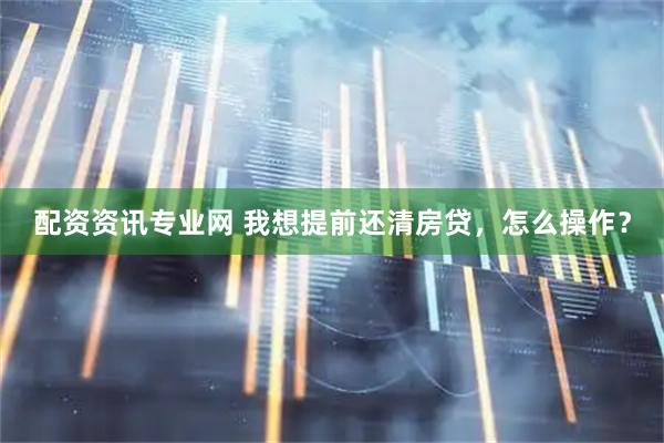 配资资讯专业网 我想提前还清房贷，怎么操作？
