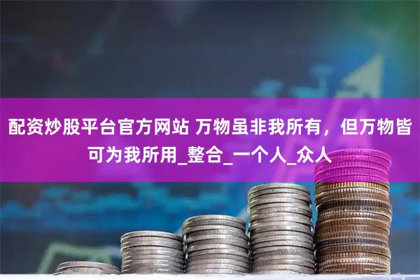 配资炒股平台官方网站 万物虽非我所有，但万物皆可为我所用_整合_一个人_众人