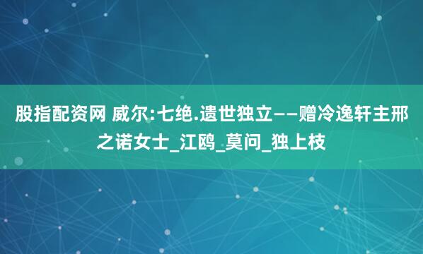 股指配资网 威尔:七绝.遗世独立——赠冷逸轩主邢之诺女士_江鸥_莫问_独上枝