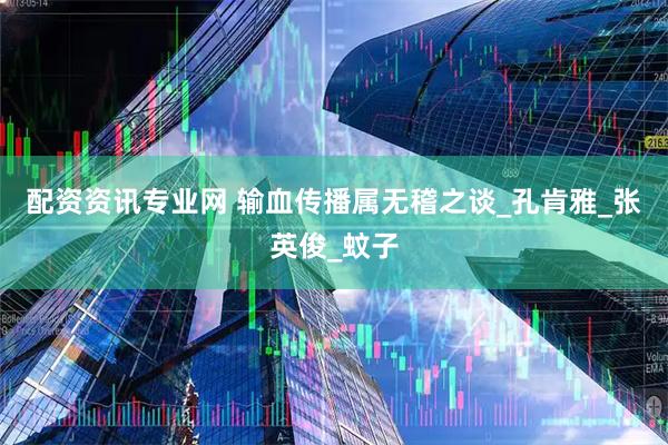 配资资讯专业网 输血传播属无稽之谈_孔肯雅_张英俊_蚊子