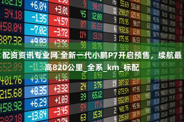 配资资讯专业网 全新一代小鹏P7开启预售，续航最高820公里_全系_km_标配