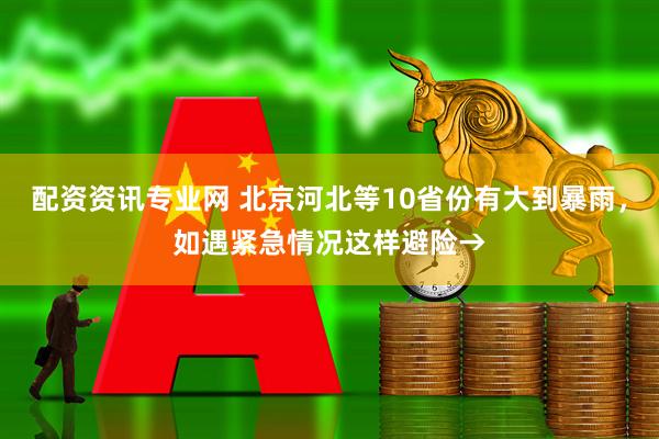 配资资讯专业网 北京河北等10省份有大到暴雨，如遇紧急情况这样避险→