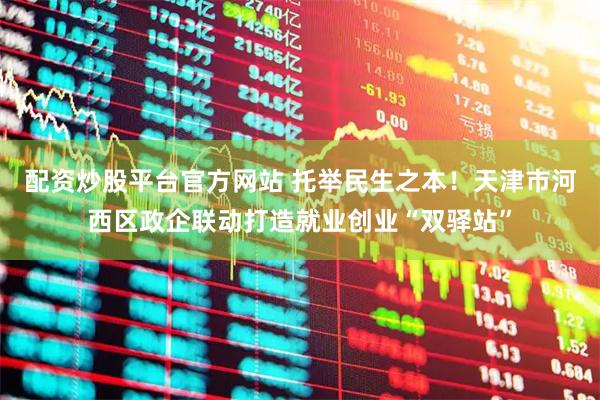 配资炒股平台官方网站 托举民生之本！天津市河西区政企联动打造就业创业“双驿站”