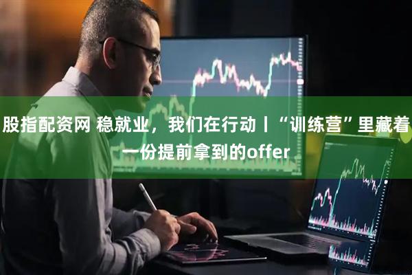 股指配资网 稳就业，我们在行动丨“训练营”里藏着一份提前拿到的offer