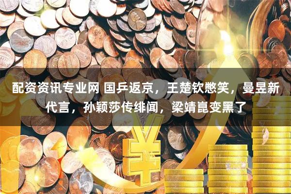 配资资讯专业网 国乒返京，王楚钦憋笑，曼昱新代言，孙颖莎传绯闻，梁靖崑变黑了