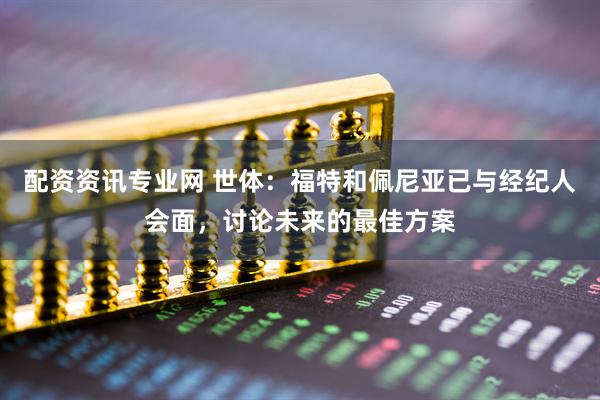 配资资讯专业网 世体：福特和佩尼亚已与经纪人会面，讨论未来的最佳方案