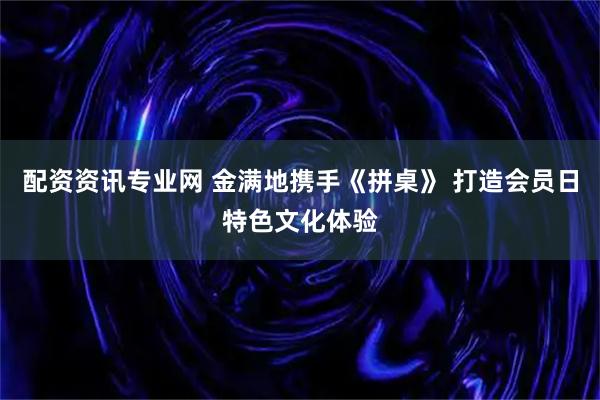 配资资讯专业网 金满地携手《拼桌》 打造会员日特色文化体验
