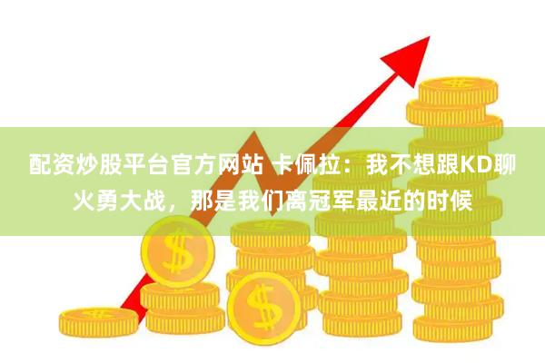 配资炒股平台官方网站 卡佩拉：我不想跟KD聊火勇大战，那是我们离冠军最近的时候