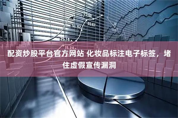 配资炒股平台官方网站 化妆品标注电子标签,堵住虚假宣传漏洞