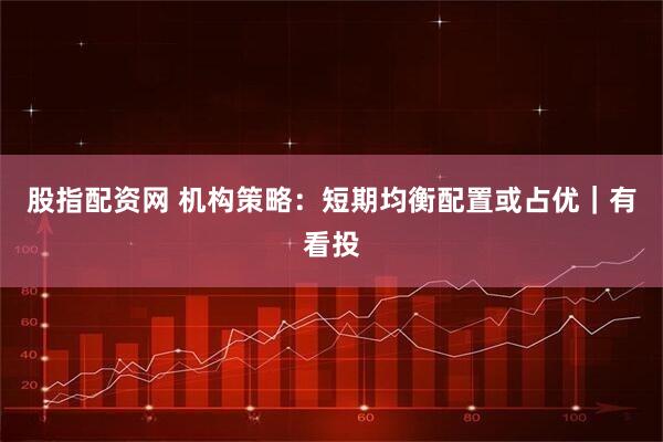 股指配资网 机构策略：短期均衡配置或占优｜有看投