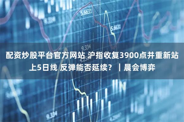 配资炒股平台官方网站 沪指收复3900点并重新站上5日线 反弹能否延续?|晨会博弈