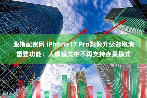 股指配资网 iPhone17 Pro影像升级却取消重要功能:人像模式中不再支持夜景模式