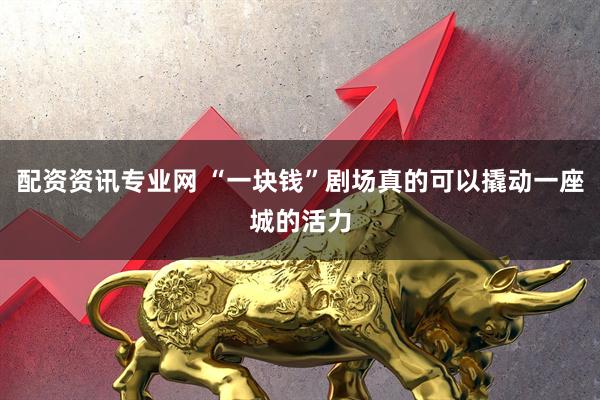 配资资讯专业网 “一块钱”剧场真的可以撬动一座城的活力