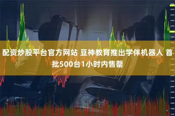 配资炒股平台官方网站 豆神教育推出学伴机器人 首批500台1小时内售罄