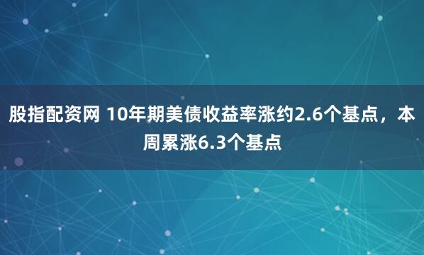 股指配资网 10年期美债收益率涨约2.6个基点，本周累涨6.3个基点