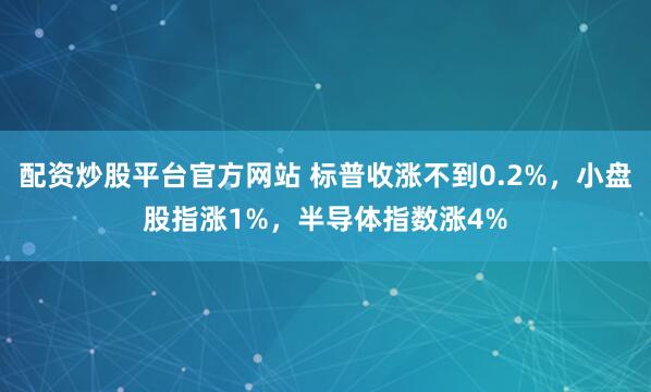 配资炒股平台官方网站 标普收涨不到0.2%,小盘股指涨1%,半导体指数涨4%