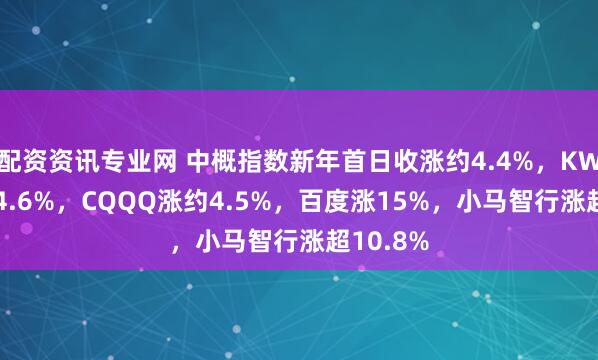 配资资讯专业网 中概指数新年首日收涨约4.4%，KWEB涨超4.6%，CQQQ涨约4.5%，百度涨15%，小马智行涨超10.8%