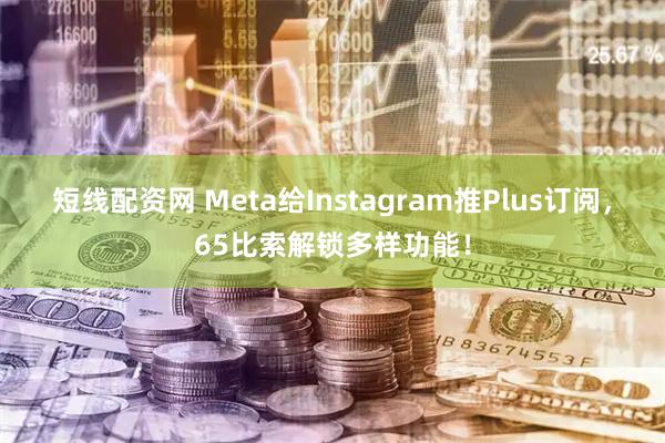 短线配资网 Meta给Instagram推Plus订阅，65比索解锁多样功能！