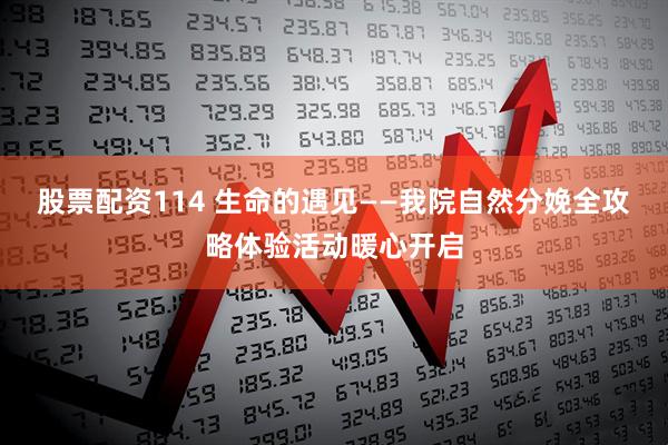 股票配资114 生命的遇见——我院自然分娩全攻略体验活动暖心开启