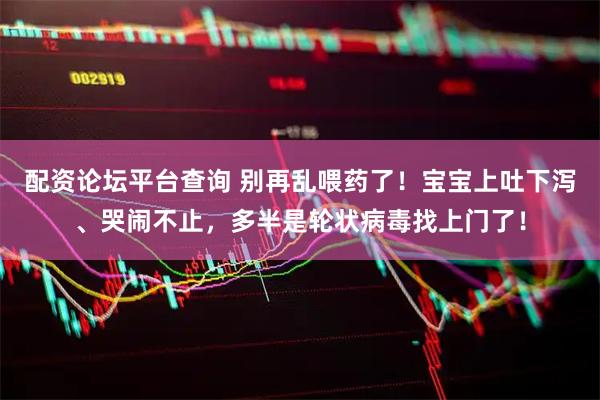 配资论坛平台查询 别再乱喂药了！宝宝上吐下泻、哭闹不止，多半是轮状病毒找上门了！