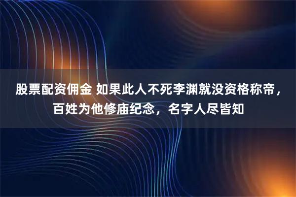 股票配资佣金 如果此人不死李渊就没资格称帝，百姓为他修庙纪念，名字人尽皆知