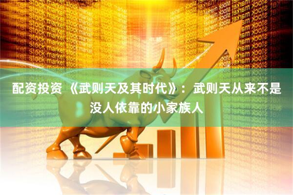 配资投资 《武则天及其时代》：武则天从来不是没人依靠的小家族人