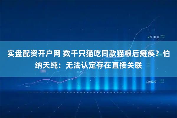 实盘配资开户网 数千只猫吃同款猫粮后瘫痪?伯纳天纯:无法认定存在直接关联
