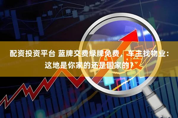 配资投资平台 蓝牌交费绿牌免费，车主找物业：这地是你家的还是国家的？