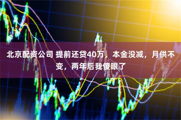 北京配资公司 提前还贷40万，本金没减，月供不变，两年后我傻眼了