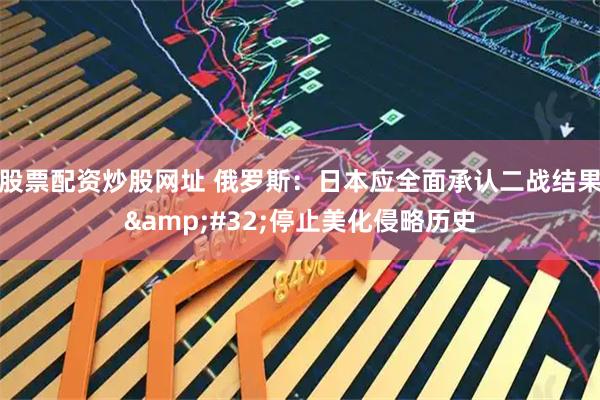 股票配资炒股网址 俄罗斯：日本应全面承认二战结果 停止美化侵略历史