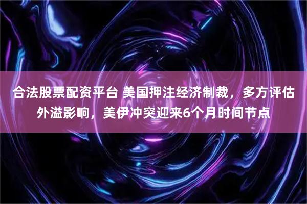 合法股票配资平台 美国押注经济制裁，多方评估外溢影响，美伊冲突迎来6个月时间节点
