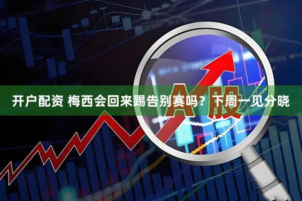 开户配资 梅西会回来踢告别赛吗？下周一见分晓