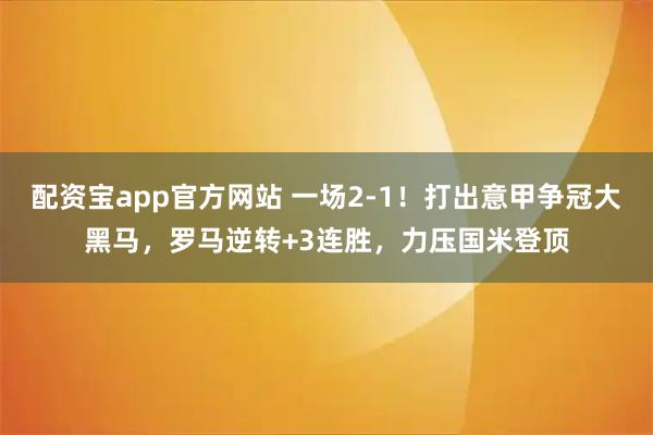 配资宝app官方网站 一场2-1！打出意甲争冠大黑马，罗马逆转+3连胜，力压国米登顶