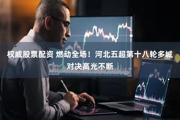 权威股票配资 燃动全场！河北五超第十八轮多城对决高光不断