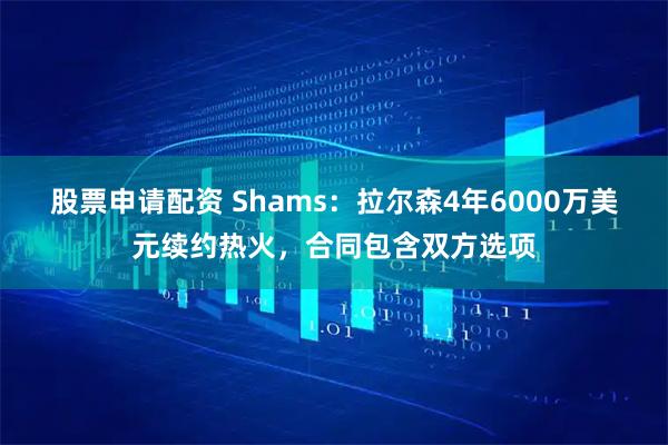 股票申请配资 Shams：拉尔森4年6000万美元续约热火，合同包含双方选项