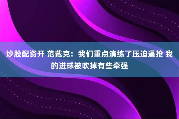 炒股配资开 范戴克：我们重点演练了压迫逼抢 我的进球被吹掉有些牵强